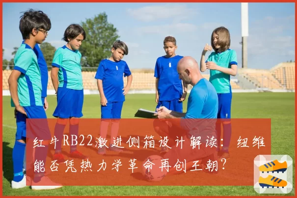 红牛RB22激进侧箱设计解读：纽维能否凭热力学革命再创王朝？