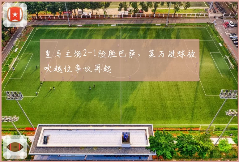 皇马主场2-1险胜巴萨，莱万进球被吹越位争议再起