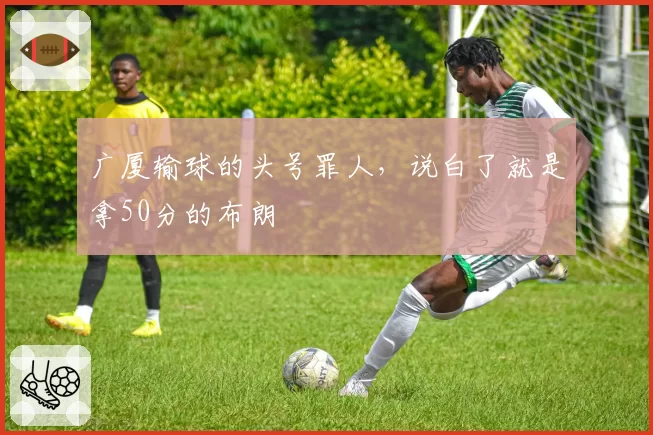 广厦输球的头号罪人，说白了就是拿50分的布朗