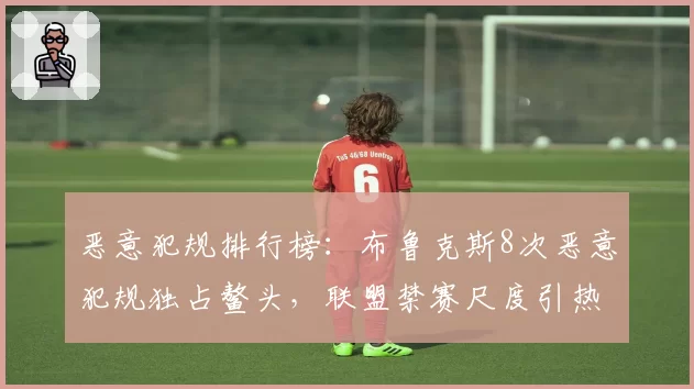 恶意犯规排行榜：布鲁克斯8次恶意犯规独占鳌头，联盟禁赛尺度引热议