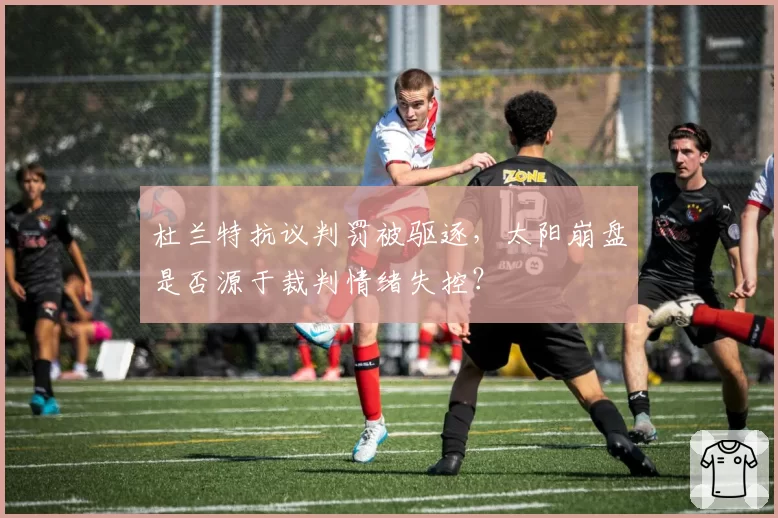 杜兰特抗议判罚被驱逐，太阳崩盘是否源于裁判情绪失控？