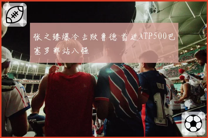 张之臻爆冷击败鲁德 首进ATP500巴塞罗那站八强