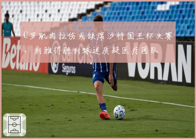 C罗肌肉拉伤或缺席沙特国王杯决赛，利雅得胜利球迷质疑医疗团队