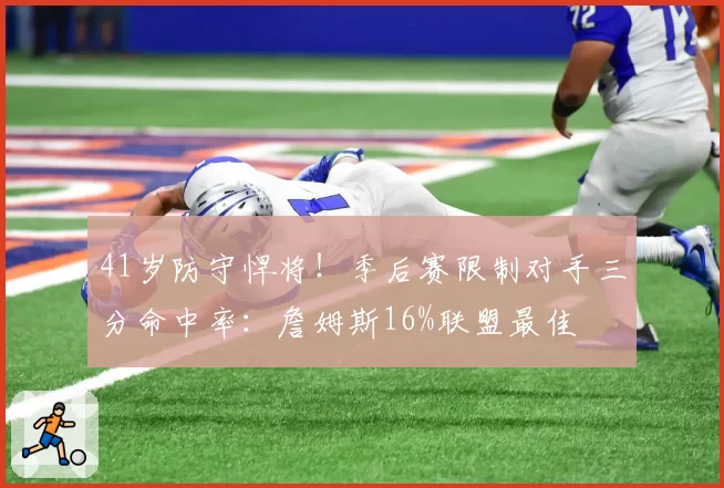 41岁防守悍将!季后赛限制对手三分命中率:詹姆斯16%联盟最佳