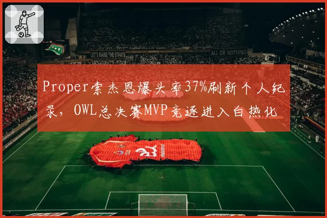 Proper索杰恩爆头率37%刷新个人纪录，OWL总决赛MVP竞逐进入白热化阶段__br_