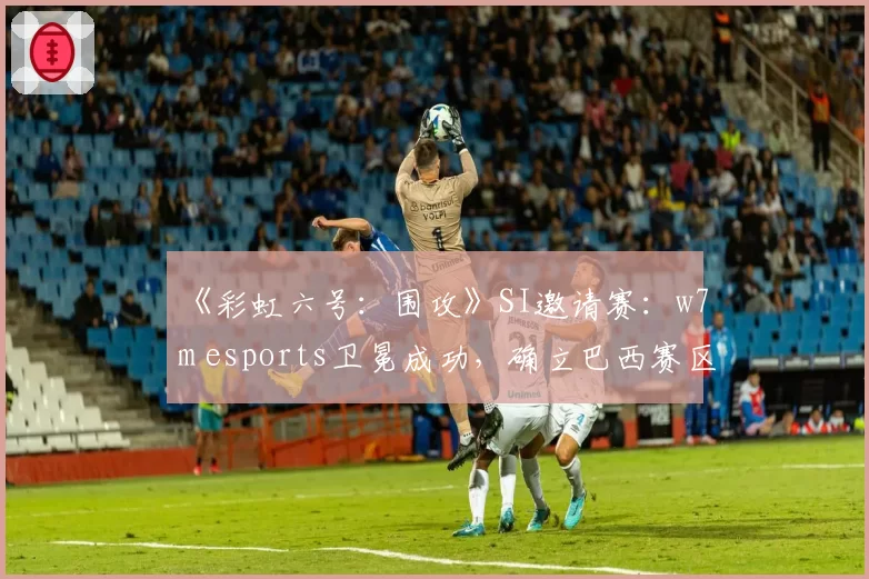 《彩虹六号:围攻》SI邀请赛:w7m esports卫冕成功,确立巴西赛区统治地位