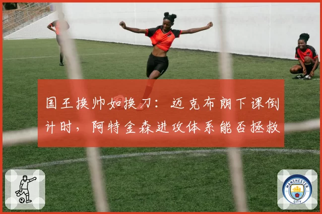国王换帅如换刀:迈克布朗下课倒计时,阿特金森进攻体系能否拯救福克斯?