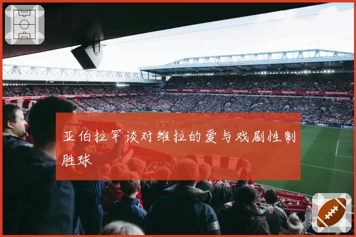 亚伯拉罕谈对维拉的爱与戏剧性制胜球