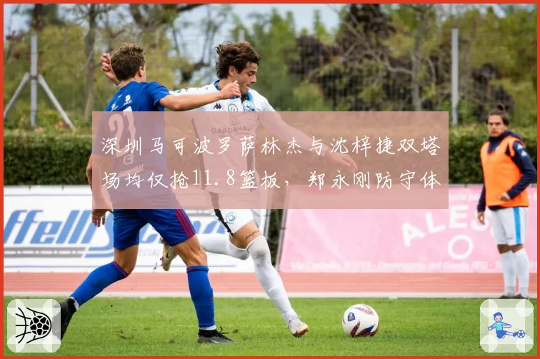 深圳马可波罗萨林杰与沈梓捷双塔场均仅抢11.8篮板，郑永刚防守体系存隐忧？