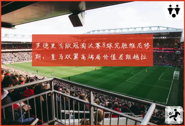 罗德里戈欧冠淘汰赛8球完胜维尼修斯,皇马双翼高端局价值差距越拉越大
