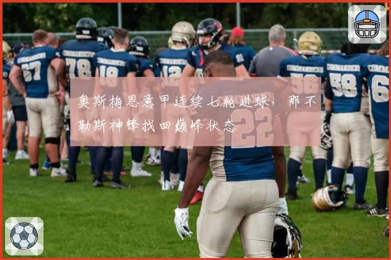 奥斯梅恩意甲连续七轮进球，那不勒斯神锋找回巅峰状态