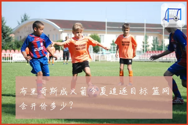 布里奇斯成火箭今夏追逐目标 篮网会开价多少?