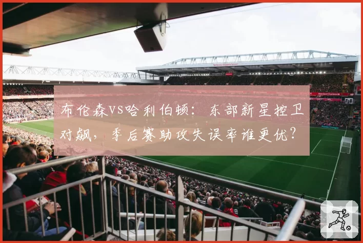 布伦森vs哈利伯顿：东部新星控卫对飙，季后赛助攻失误率谁更优？