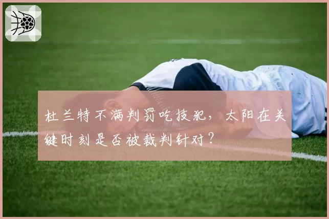 杜兰特不满判罚吃技犯，太阳在关键时刻是否被裁判针对？