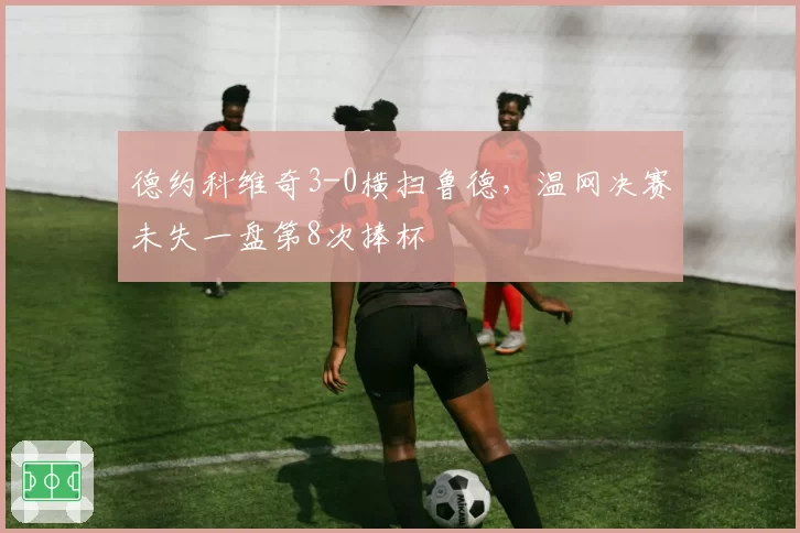 德约科维奇3-0横扫鲁德，温网决赛未失一盘第8次捧杯