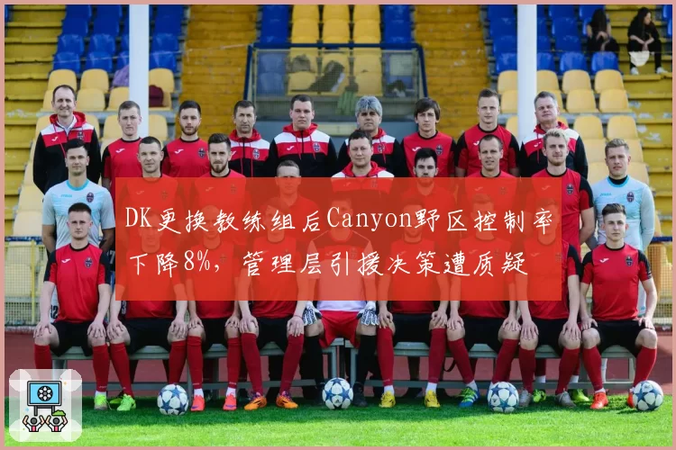 DK更换教练组后Canyon野区控制率下降8%，管理层引援决策遭质疑
