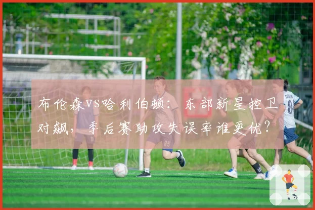布伦森vs哈利伯顿:东部新星控卫对飙,季后赛助攻失误率谁更优?