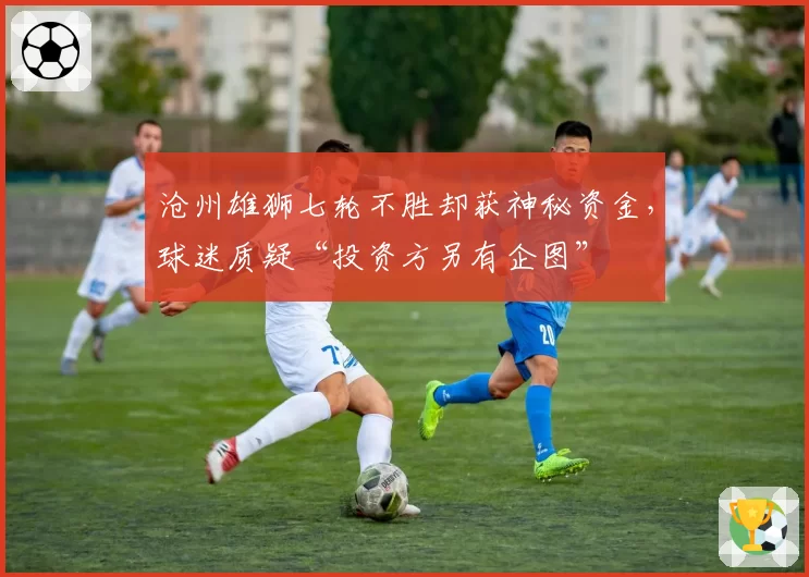 沧州雄狮七轮不胜却获神秘资金,球迷质疑“投资方另有企图”