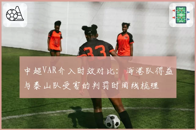 中超VAR介入时效对比：海港队得益与泰山队受害的判罚时间线梳理