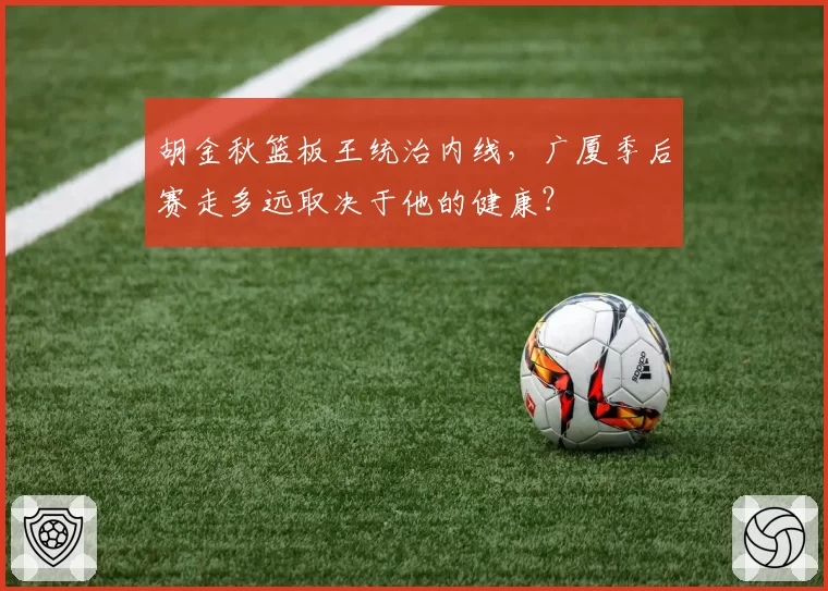 胡金秋篮板王统治内线,广厦季后赛走多远取决于他的健康?