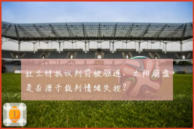 杜兰特抗议判罚被驱逐，太阳崩盘是否源于裁判情绪失控？