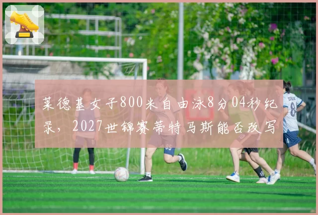 莱德基女子800米自由泳8分04秒纪录，2027世锦赛蒂特马斯能否改写历史？