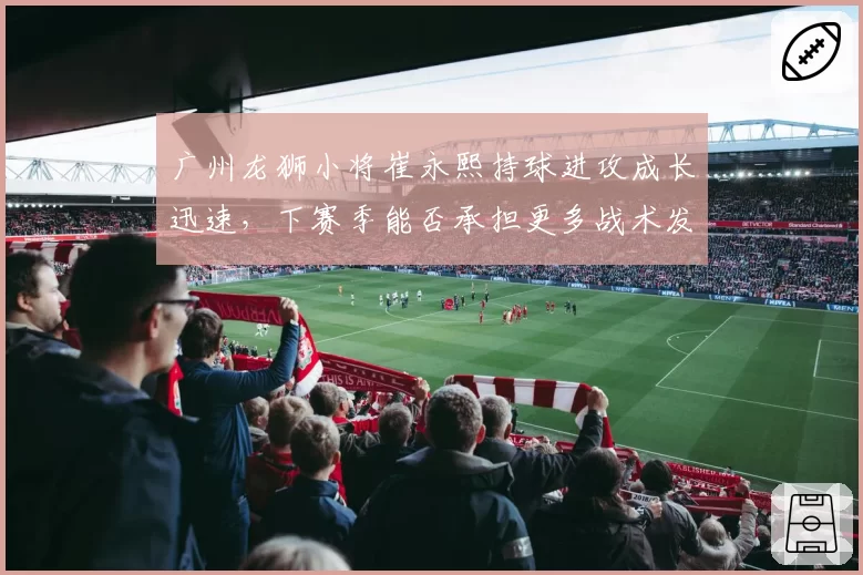 广州龙狮小将崔永熙持球进攻成长迅速，下赛季能否承担更多战术发起任务