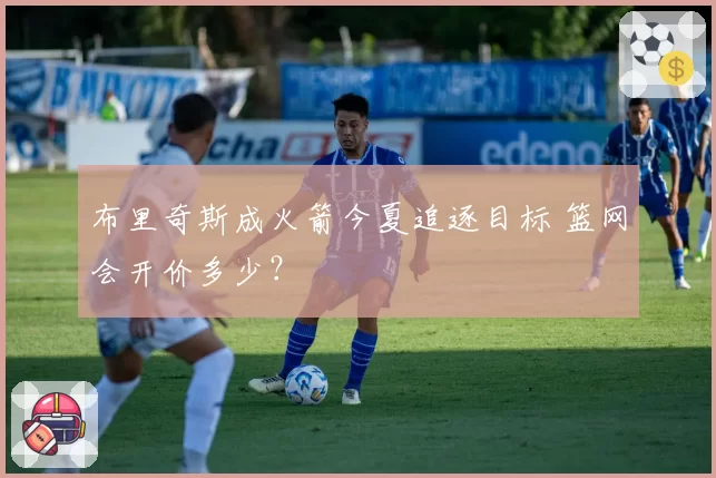布里奇斯成火箭今夏追逐目标 篮网会开价多少?