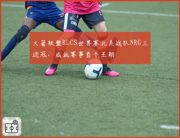 火箭联盟RLCS世界赛北美战队NRG三连冠，成就赛事首个王朝