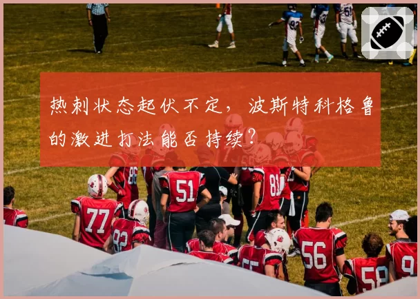 热刺状态起伏不定，波斯特科格鲁的激进打法能否持续？