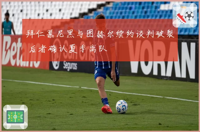 拜仁慕尼黑与图赫尔续约谈判破裂 后者确认夏季离队