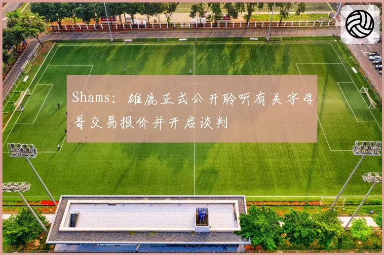 Shams：雄鹿正式公开聆听有关字母哥交易报价并开启谈判