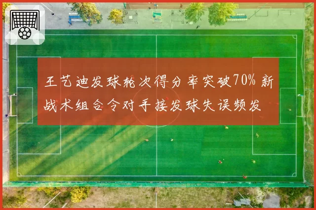 王艺迪发球轮次得分率突破70% 新战术组合令对手接发球失误频发