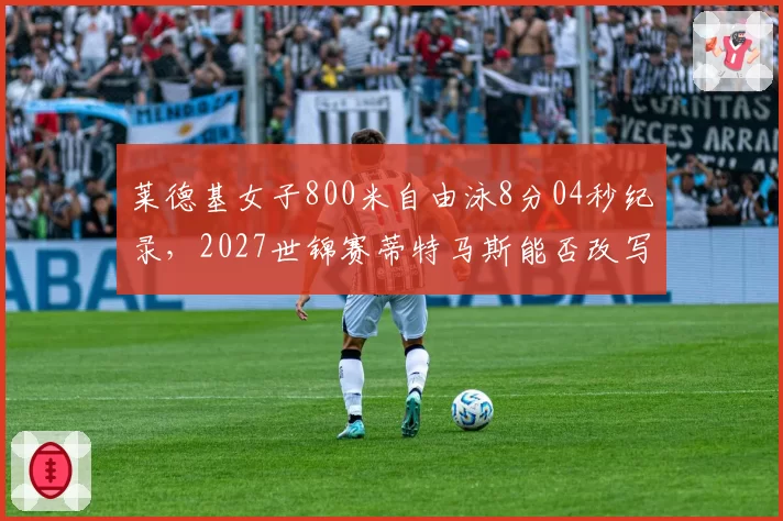 莱德基女子800米自由泳8分04秒纪录，2027世锦赛蒂特马斯能否改写历史？