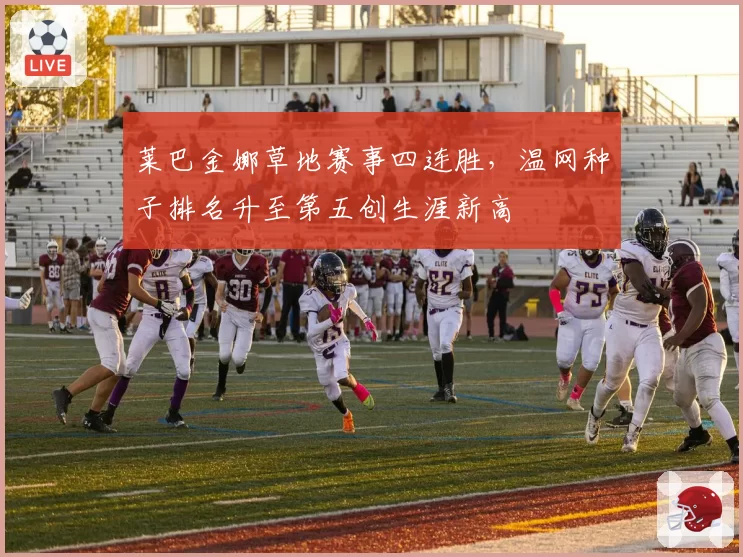 莱巴金娜草地赛事四连胜,温网种子排名升至第五创生涯新高