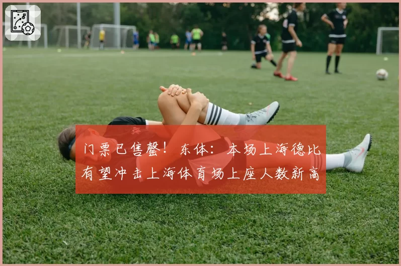 门票已售罄！东体：本场上海德比有望冲击上海体育场上座人数新高