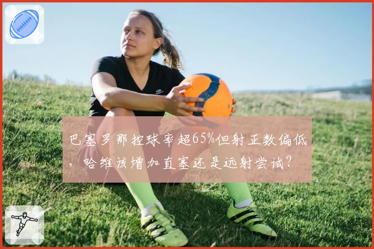 巴塞罗那控球率超65%但射正数偏低，哈维该增加直塞还是远射尝试？