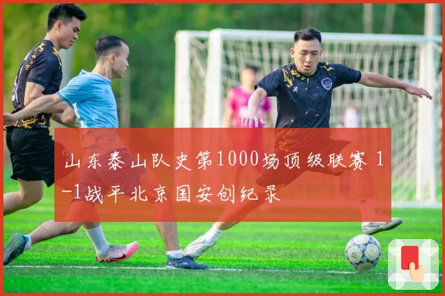 山东泰山队史第1000场顶级联赛 1-1战平北京国安创纪录