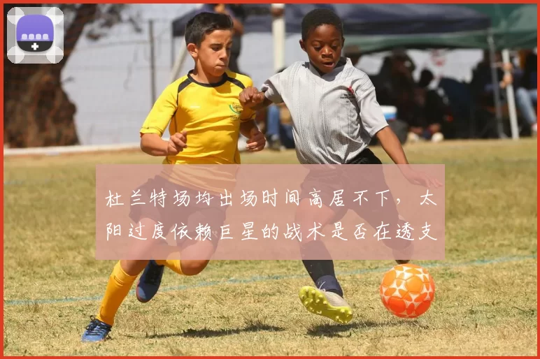 杜兰特场均出场时间高居不下，太阳过度依赖巨星的战术是否在透支未来？