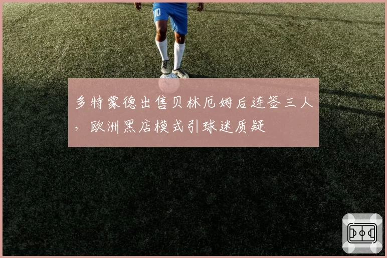 多特蒙德出售贝林厄姆后连签三人，欧洲黑店模式引球迷质疑