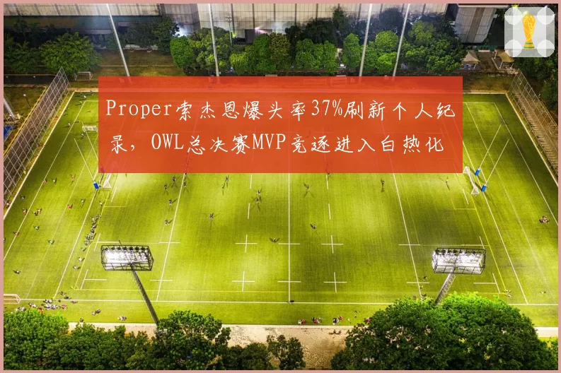 Proper索杰恩爆头率37%刷新个人纪录，OWL总决赛MVP竞逐进入白热化阶段__br_