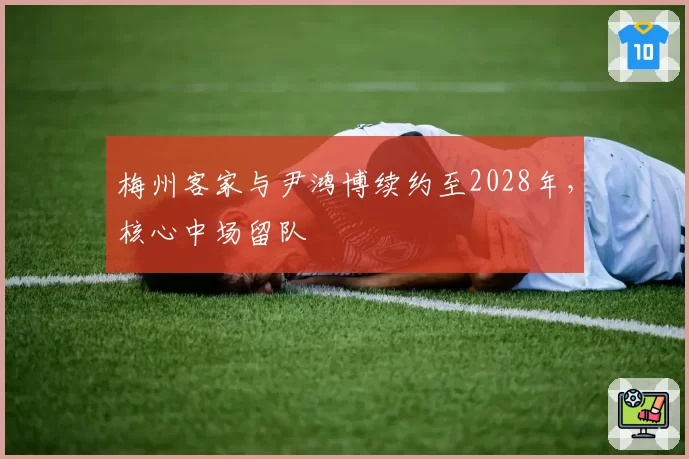 梅州客家与尹鸿博续约至2028年，核心中场留队