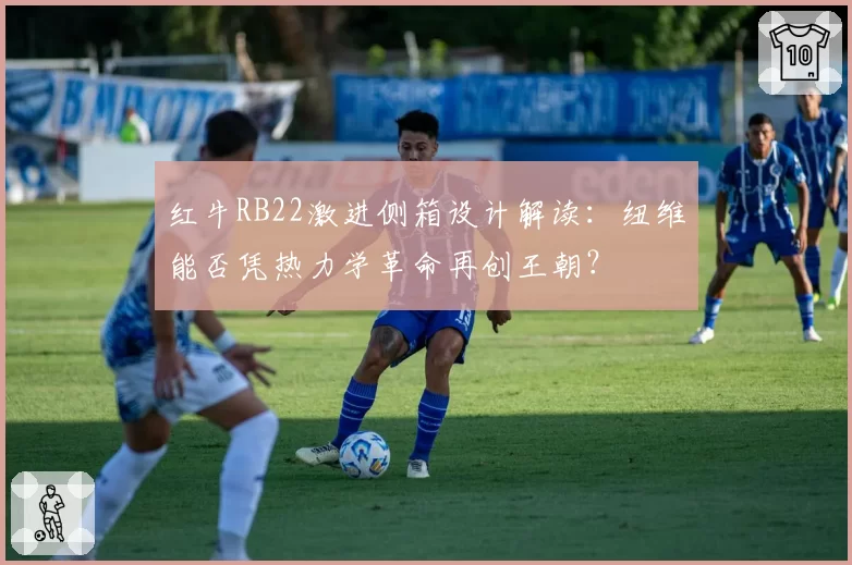 红牛RB22激进侧箱设计解读：纽维能否凭热力学革命再创王朝？