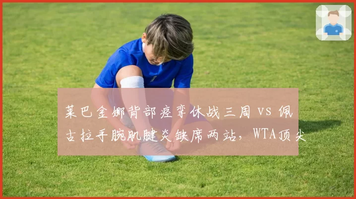 莱巴金娜背部痉挛休战三周 vs 佩古拉手腕肌腱炎缺席两站，WTA顶尖伤停周期对比
