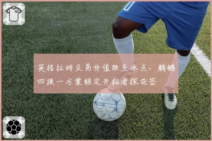 英格拉姆交易价值跌至冰点，鹈鹕四换一方案锁定开拓者探花签