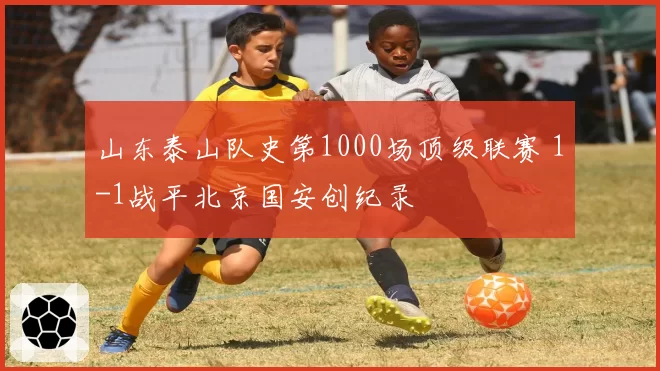 山东泰山队史第1000场顶级联赛 1-1战平北京国安创纪录