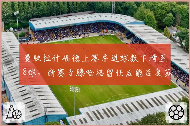 曼联拉什福德上赛季进球数下滑至8球，新赛季滕哈格留任后能否复苏？