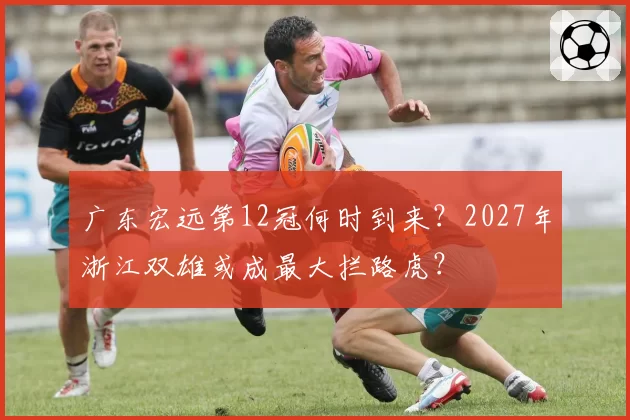 广东宏远第12冠何时到来？2027年浙江双雄或成最大拦路虎？