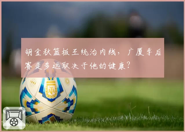 胡金秋篮板王统治内线,广厦季后赛走多远取决于他的健康?