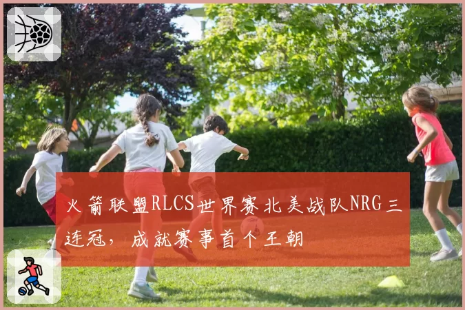 火箭联盟RLCS世界赛北美战队NRG三连冠，成就赛事首个王朝